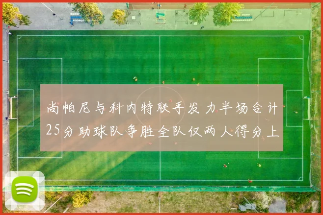 尚帕尼与科内特联手发力半场合计25分助球队争胜全队仅两人得分上双