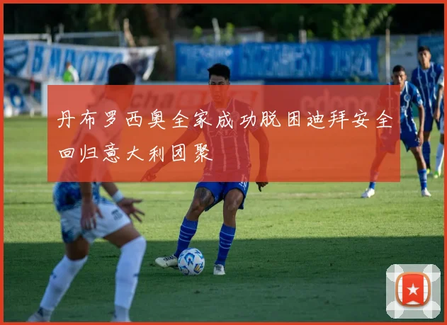 丹布罗西奥全家成功脱困迪拜安全回归意大利团聚