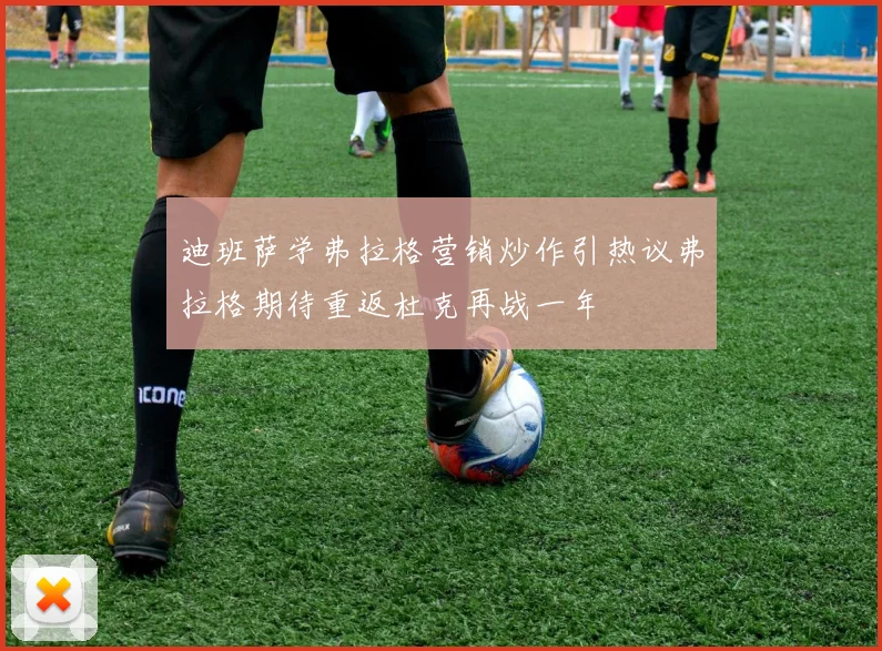 迪班萨学弗拉格营销炒作引热议弗拉格期待重返杜克再战一年