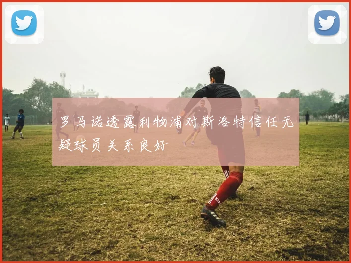 罗马诺透露利物浦对斯洛特信任无疑球员关系良好