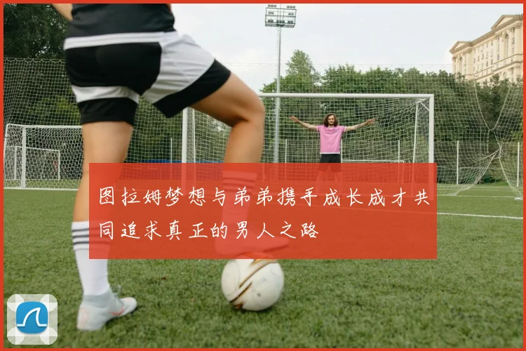 图拉姆梦想与弟弟携手成长成才共同追求真正的男人之路