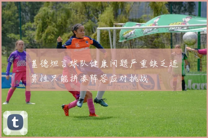 基德坦言球队健康问题严重缺乏连贯性只能拼凑阵容应对挑战