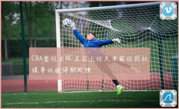 CBA首位女MC正式上任天津前任因社媒争议被停职处理