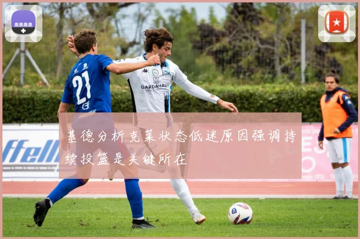 基德分析克莱状态低迷原因强调持续投篮是关键所在