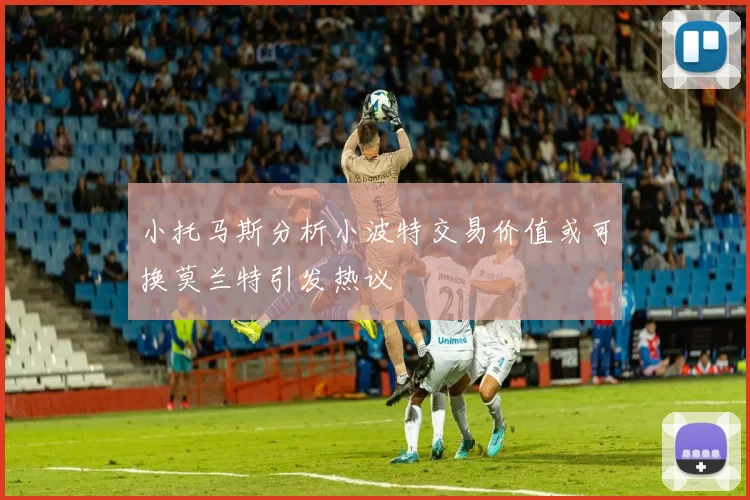 小托马斯分析小波特交易价值或可换莫兰特引发热议