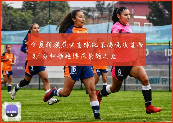 今夏新援最快首球纪录揭晓埃基蒂克4分钟领跑博尼紧随其后