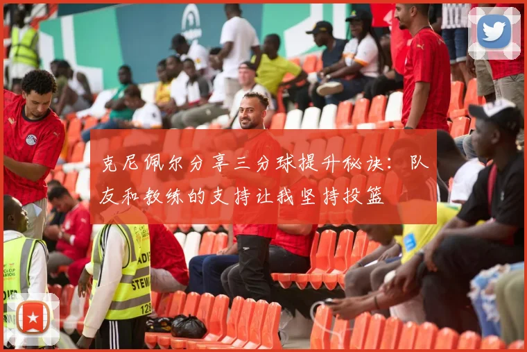 克尼佩尔分享三分球提升秘诀：队友和教练的支持让我坚持投篮
