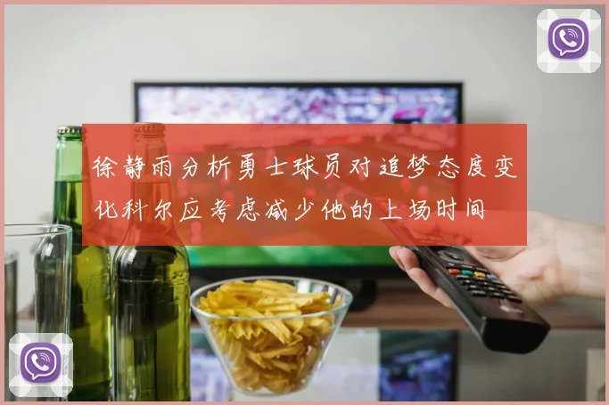 徐静雨分析勇士球员对追梦态度变化科尔应考虑减少他的上场时间