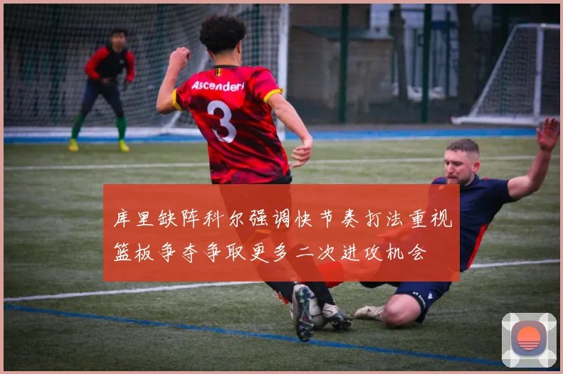 库里缺阵科尔强调快节奏打法重视篮板争夺争取更多二次进攻机会