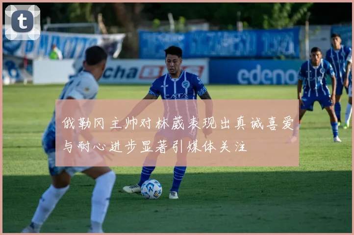 俄勒冈主帅对林葳表现出真诚喜爱与耐心进步显著引媒体关注