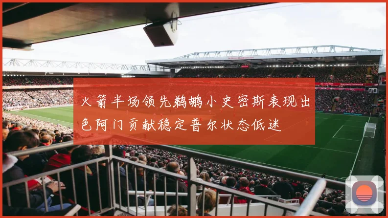 火箭半场领先鹈鹕小史密斯表现出色阿门贡献稳定普尔状态低迷