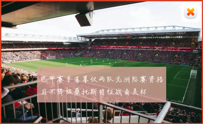 巴甲赛季落幕仅两队无洲际赛资格且不降级桑托斯将征战南美杯