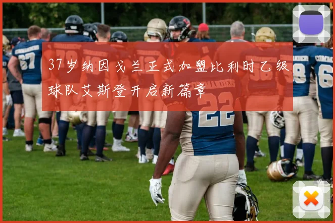 37岁纳因戈兰正式加盟比利时乙级球队艾斯登开启新篇章