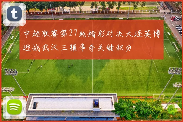 中超联赛第27轮精彩对决大连英博迎战武汉三镇争夺关键积分