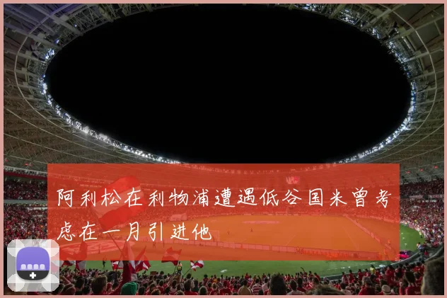 阿利松在利物浦遭遇低谷国米曾考虑在一月引进他