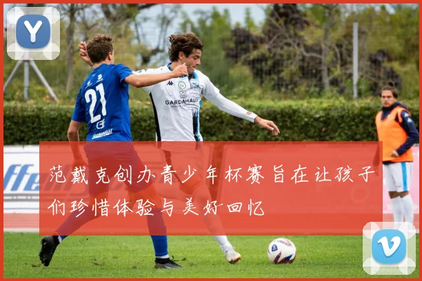 范戴克创办青少年杯赛旨在让孩子们珍惜体验与美好回忆