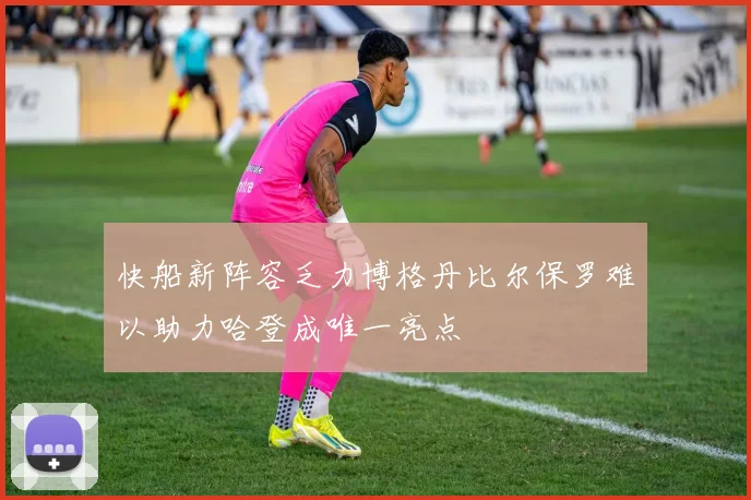 快船新阵容乏力博格丹比尔保罗难以助力哈登成唯一亮点