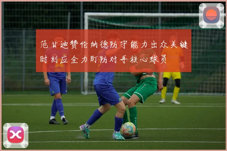 范甘迪赞伦纳德防守能力出众关键时刻应全力盯防对手核心球员