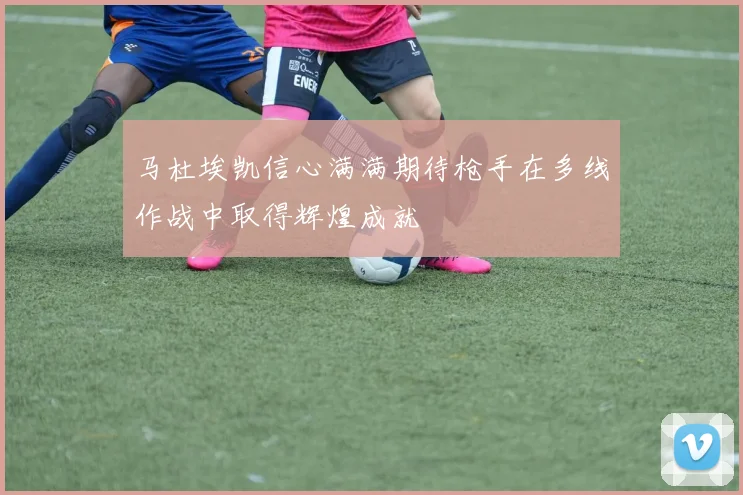 马杜埃凯信心满满期待枪手在多线作战中取得辉煌成就