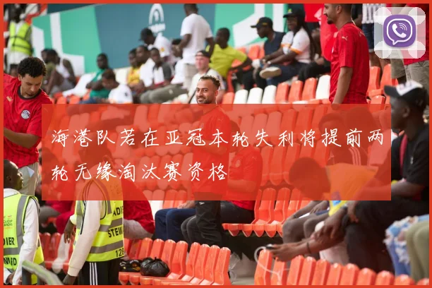 海港队若在亚冠本轮失利将提前两轮无缘淘汰赛资格