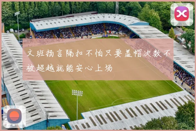 文班扬言隔扣不怕只要盖帽次数不被超越就能安心上场