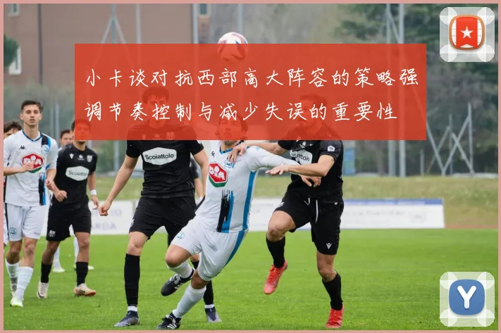 小卡谈对抗西部高大阵容的策略强调节奏控制与减少失误的重要性