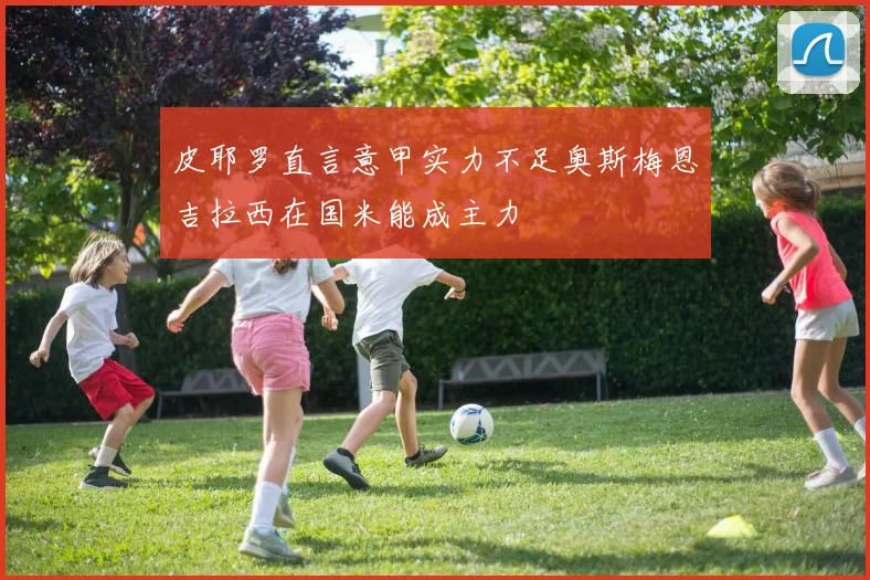 皮耶罗直言意甲实力不足奥斯梅恩吉拉西在国米能成主力