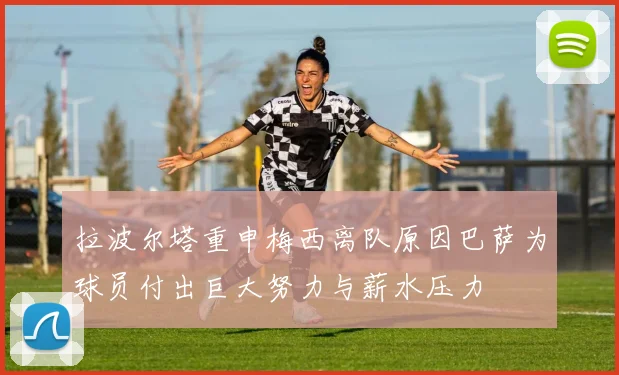 拉波尔塔重申梅西离队原因巴萨为球员付出巨大努力与薪水压力