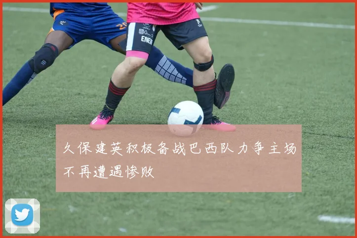 久保建英积极备战巴西队力争主场不再遭遇惨败
