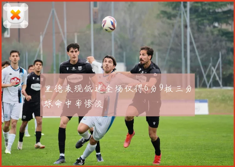 里德表现低迷全场仅得6分9板三分球命中率惨淡