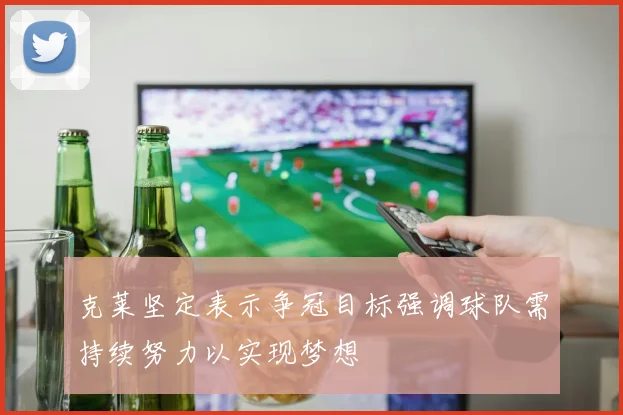 克莱坚定表示争冠目标强调球队需持续努力以实现梦想