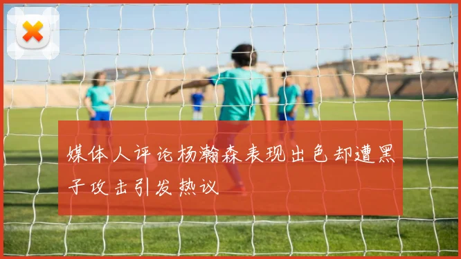 媒体人评论杨瀚森表现出色却遭黑子攻击引发热议