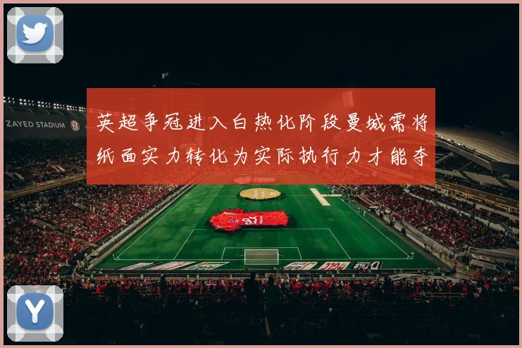 英超争冠进入白热化阶段曼城需将纸面实力转化为实际执行力才能夺冠