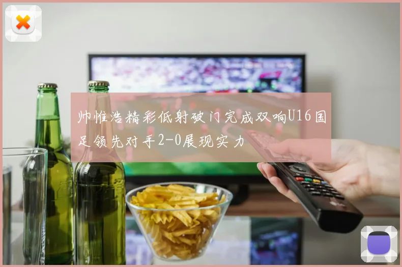 帅惟浩精彩低射破门完成双响U16国足领先对手2-0展现实力
