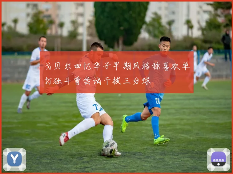 戈贝尔回忆华子早期风格称喜欢单打独斗曾尝试干拔三分球