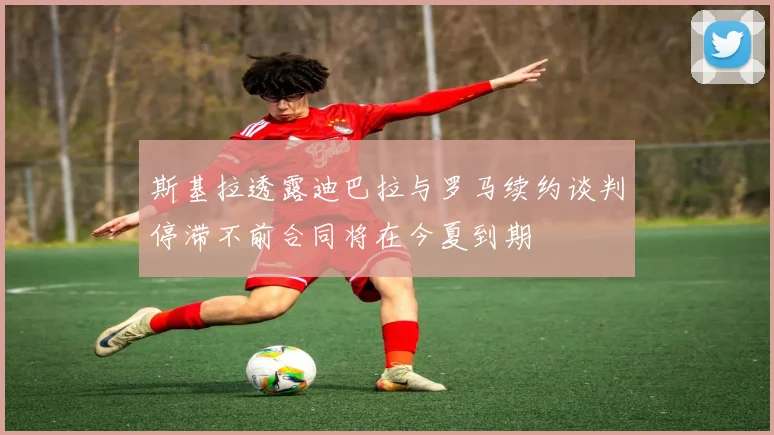 斯基拉透露迪巴拉与罗马续约谈判停滞不前合同将在今夏到期