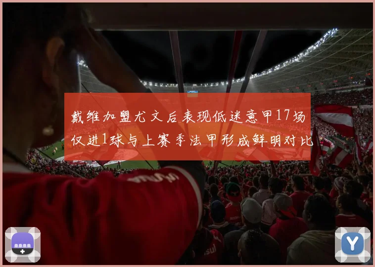 戴维加盟尤文后表现低迷意甲17场仅进1球与上赛季法甲形成鲜明对比