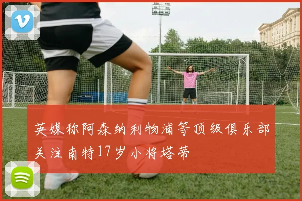 英媒称阿森纳利物浦等顶级俱乐部关注南特17岁小将塔蒂