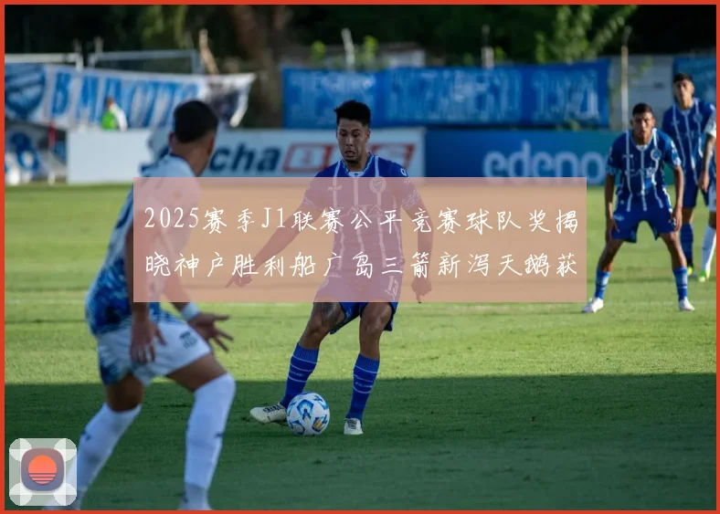 2025赛季J1联赛公平竞赛球队奖揭晓神户胜利船广岛三箭新泻天鹅获殊荣