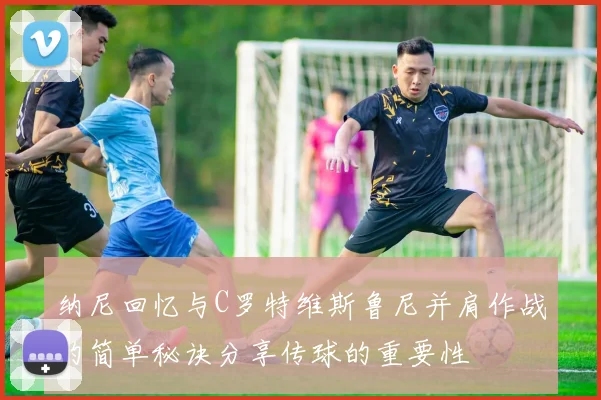 纳尼回忆与C罗特维斯鲁尼并肩作战的简单秘诀分享传球的重要性