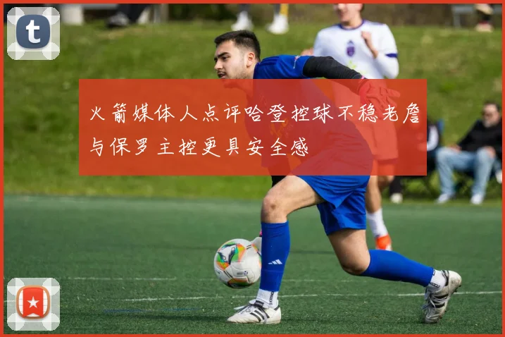火箭媒体人点评哈登控球不稳老詹与保罗主控更具安全感