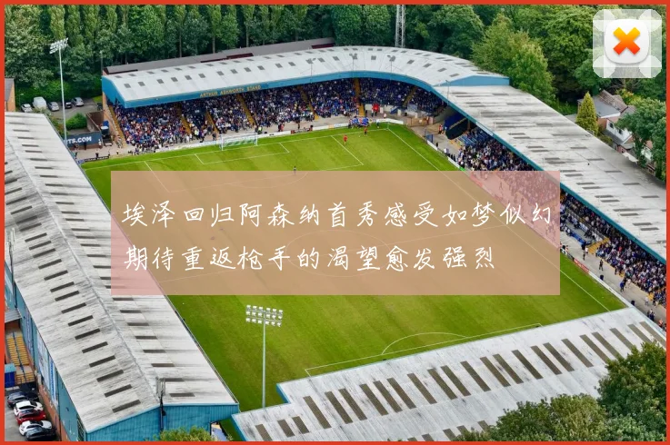 埃泽回归阿森纳首秀感受如梦似幻期待重返枪手的渴望愈发强烈