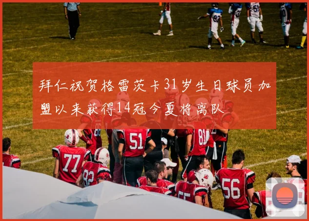 拜仁祝贺格雷茨卡31岁生日球员加盟以来获得14冠今夏将离队