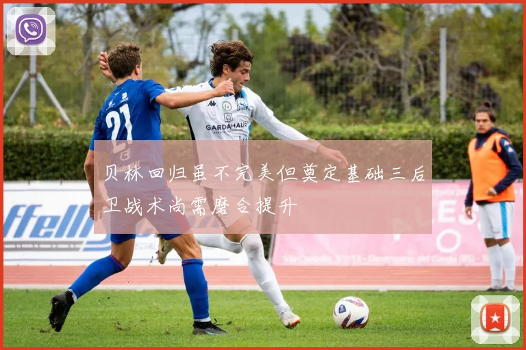 贝林回归虽不完美但奠定基础三后卫战术尚需磨合提升