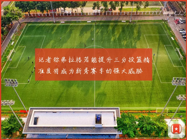 记者称弗拉格若能提升三分投篮精准度将成为新秀赛季的强大威胁
