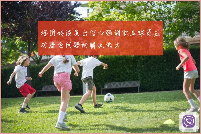 塔图姆谈复出信心强调职业球员应对磨合问题的解决能力