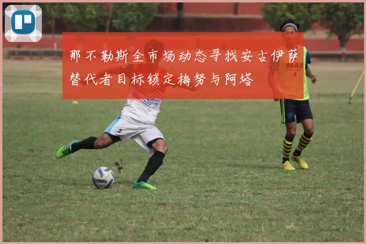 那不勒斯全市场动态寻找安古伊萨替代者目标锁定梅努与阿塔
