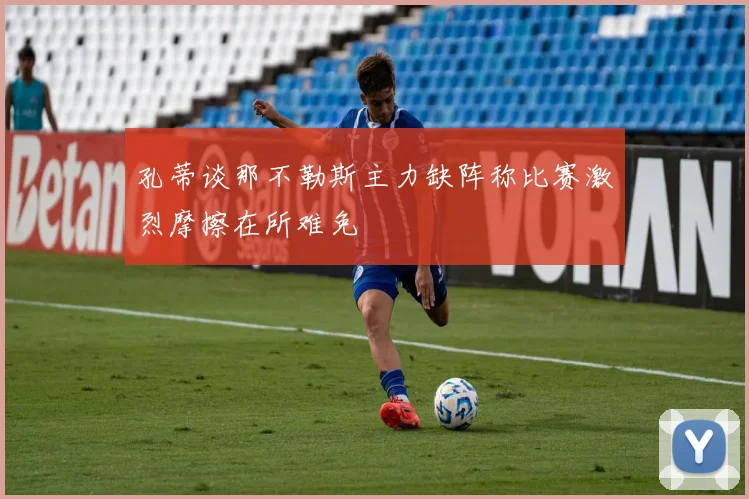 孔蒂谈那不勒斯主力缺阵称比赛激烈摩擦在所难免