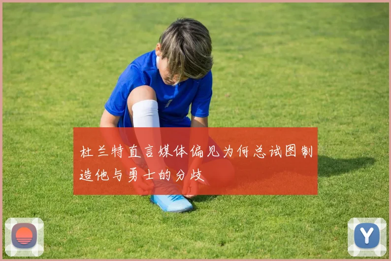 杜兰特直言媒体偏见为何总试图制造他与勇士的分歧