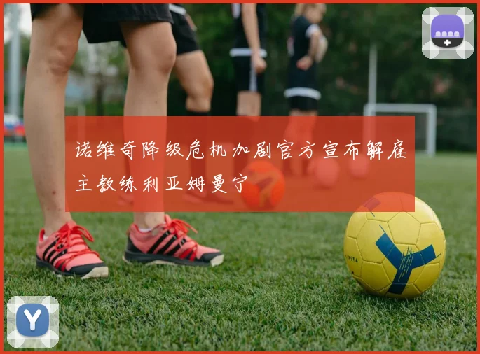 诺维奇降级危机加剧官方宣布解雇主教练利亚姆曼宁